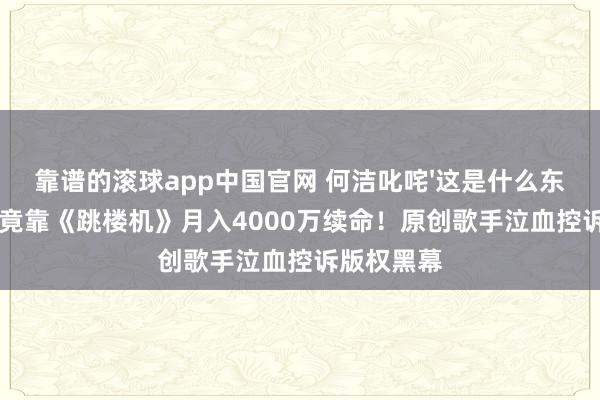 靠谱的滚球app中国官网 何洁叱咤'这是什么东西'，公司竟靠《跳楼机》月入4000万续命！原创歌手泣血控诉版权黑幕