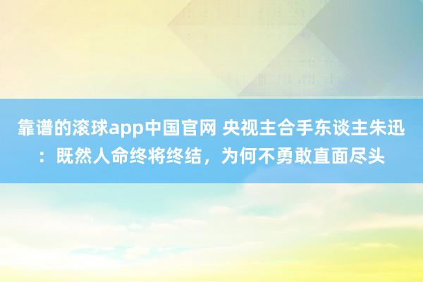 靠谱的滚球app中国官网 央视主合手东谈主朱迅：既然人命终将终结，为何不勇敢直面尽头