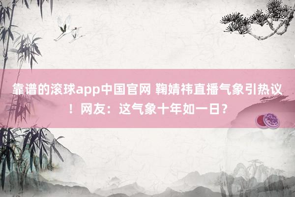 靠谱的滚球app中国官网 鞠婧祎直播气象引热议！网友：这气象十年如一日？