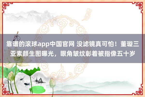 靠谱的滚球app中国官网 没滤镜真可怕！董璇三亚素颜生图曝光，眼角皱纹彰着被指像五十岁
