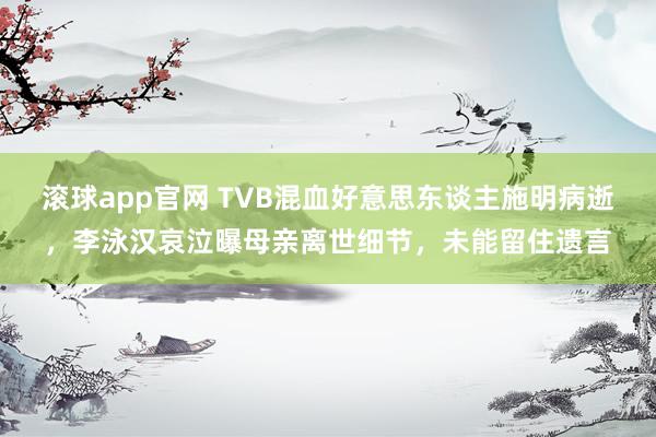 滚球app官网 TVB混血好意思东谈主施明病逝，李泳汉哀泣曝母亲离世细节，未能留住遗言