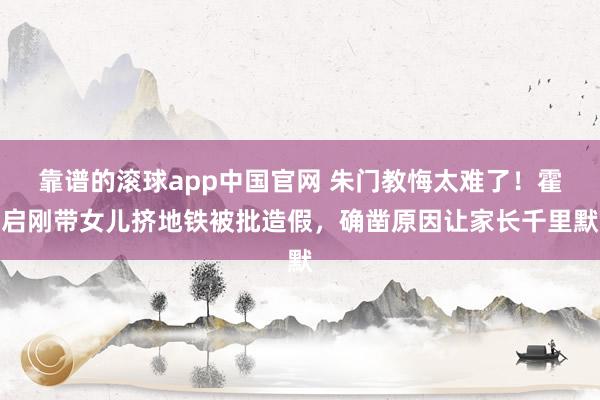 靠谱的滚球app中国官网 朱门教悔太难了！霍启刚带女儿挤地铁被批造假，确凿原因让家长千里默