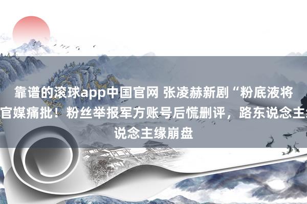靠谱的滚球app中国官网 张凌赫新剧“粉底液将军”遭官媒痛批！粉丝举报军方账号后慌删评，路东说念主缘崩盘