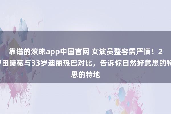 靠谱的滚球app中国官网 女演员整容需严慎！28岁田曦薇与33岁迪丽热巴对比，告诉你自然好意思的特地