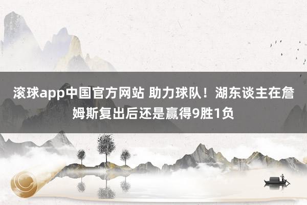 滚球app中国官方网站 助力球队！湖东谈主在詹姆斯复出后还是赢得9胜1负
