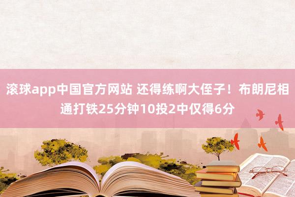 滚球app中国官方网站 还得练啊大侄子！布朗尼相通打铁25分钟10投2中仅得6分