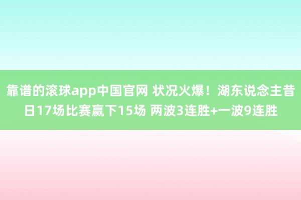 靠谱的滚球app中国官网 状况火爆！湖东说念主昔日17场比赛赢下15场 两波3连胜+一波9连胜