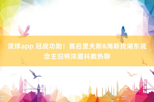 滚球app 冠战功勋！赛后里夫斯&海斯找湖东说念主旧将浓眉抖擞热聊