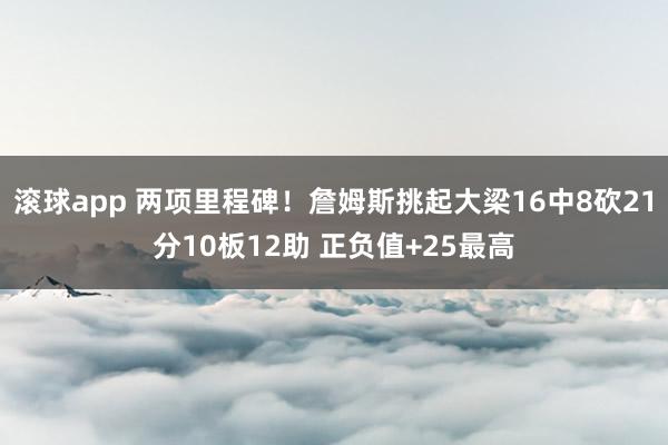滚球app 两项里程碑！詹姆斯挑起大梁16中8砍21分10板12助 正负值+25最高