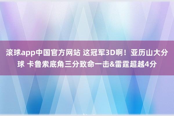 滚球app中国官方网站 这冠军3D啊！亚历山大分球 卡鲁索底角三分致命一击&雷霆超越4分