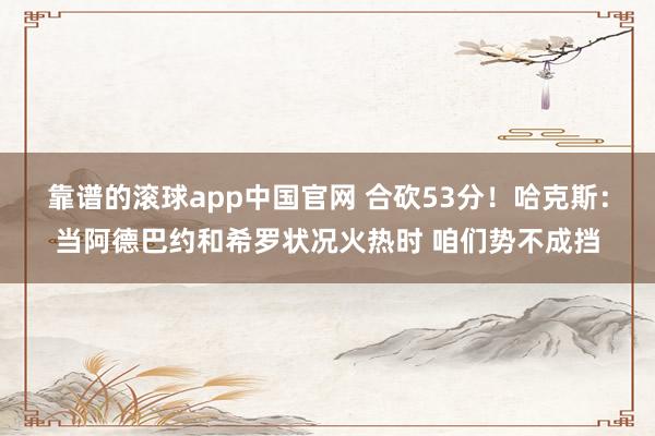 靠谱的滚球app中国官网 合砍53分！哈克斯：当阿德巴约和希罗状况火热时 咱们势不成挡