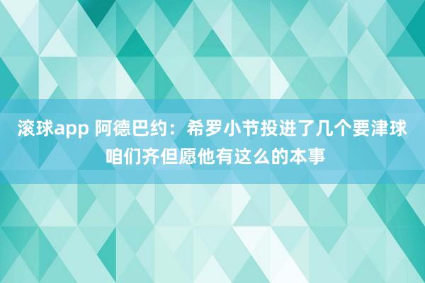 滚球app 阿德巴约：希罗小节投进了几个要津球 咱们齐但愿他有这么的本事