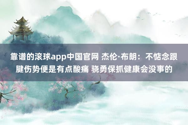 靠谱的滚球app中国官网 杰伦·布朗：不惦念跟腱伤势便是有点酸痛 骁勇保抓健康会没事的