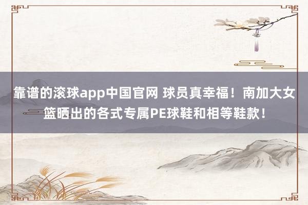 靠谱的滚球app中国官网 球员真幸福！南加大女篮晒出的各式专属PE球鞋和相等鞋款！