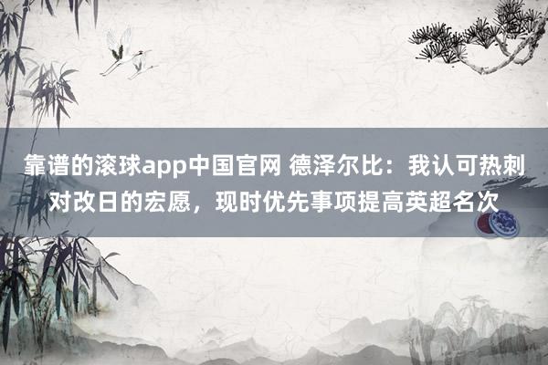 靠谱的滚球app中国官网 德泽尔比：我认可热刺对改日的宏愿，现时优先事项提高英超名次