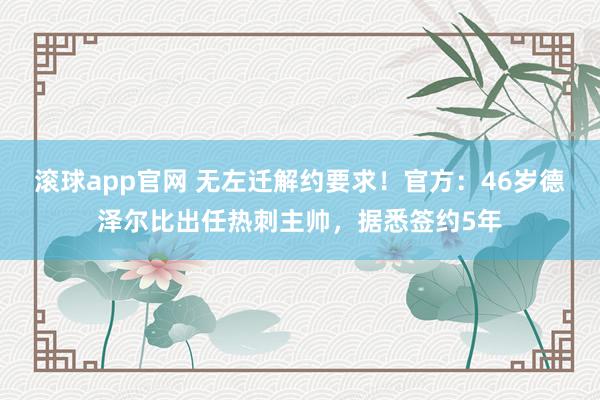 滚球app官网 无左迁解约要求！官方：46岁德泽尔比出任热刺主帅，据悉签约5年