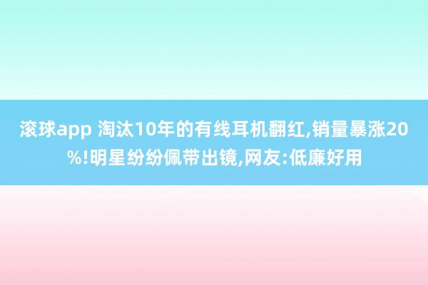 滚球app 淘汰10年的有线耳机翻红，销量暴涨20%!明星纷纷佩带出镜，网友:低廉好用