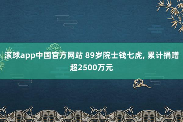 滚球app中国官方网站 89岁院士钱七虎， 累计捐赠超2500万元