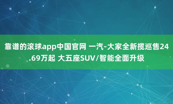 靠谱的滚球app中国官网 一汽-大家全新揽巡售24.69万起 大五座SUV/智能全面升级