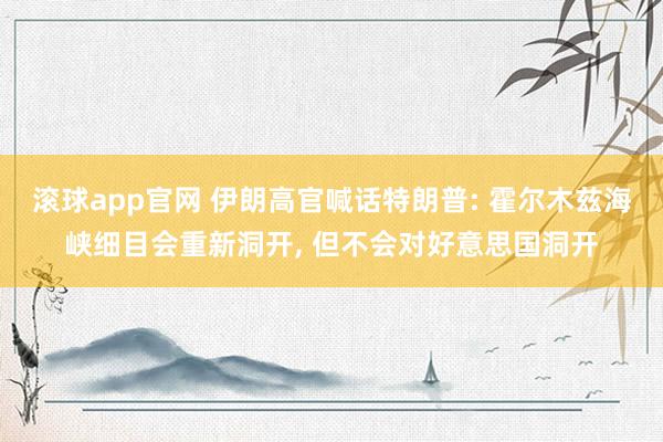 滚球app官网 伊朗高官喊话特朗普: 霍尔木兹海峡细目会重新洞开， 但不会对好意思国洞开