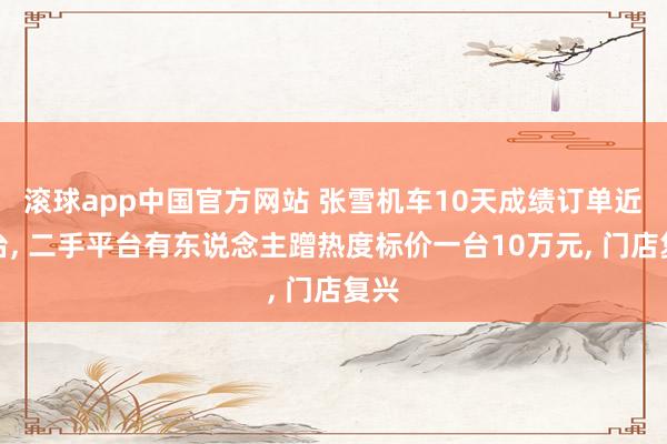 滚球app中国官方网站 张雪机车10天成绩订单近万台， 二手平台有东说念主蹭热度标价一台10万元， 门店复兴