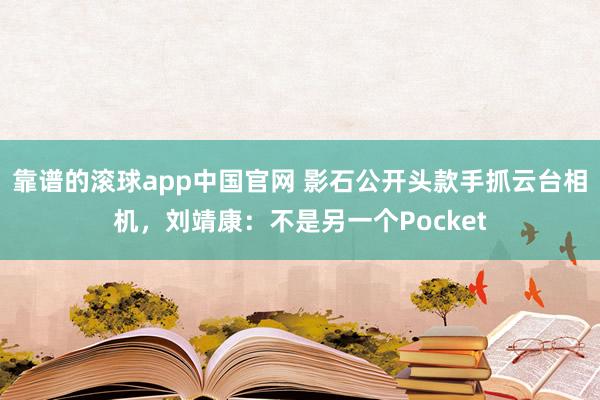 靠谱的滚球app中国官网 影石公开头款手抓云台相机，刘靖康：不是另一个Pocket