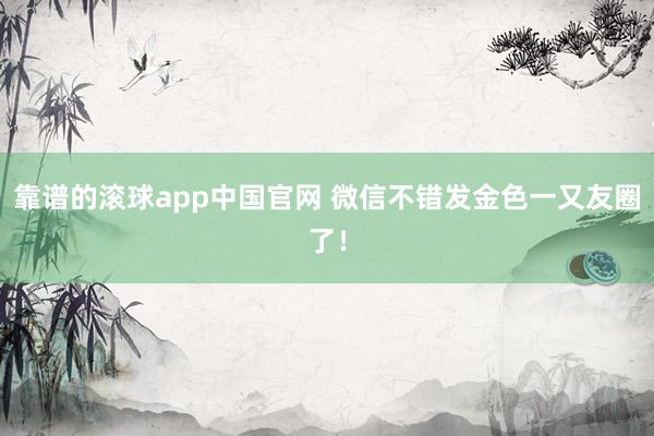 靠谱的滚球app中国官网 微信不错发金色一又友圈了！