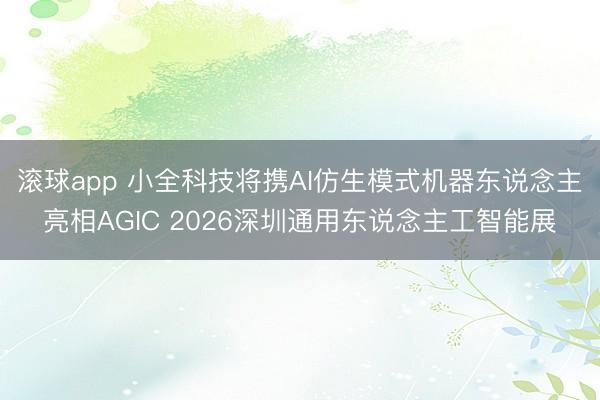滚球app 小全科技将携AI仿生模式机器东说念主亮相AGIC 2026深圳通用东说念主工智能展