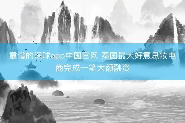 靠谱的滚球app中国官网 泰国最大好意思妆电商完成一笔大额融资