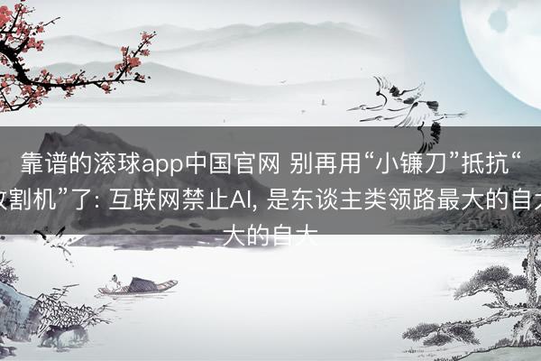 靠谱的滚球app中国官网 别再用“小镰刀”抵抗“收割机”了: 互联网禁止AI， 是东谈主类领路最大的自大