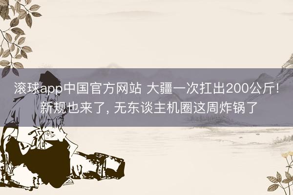 滚球app中国官方网站 大疆一次扛出200公斤! 新规也来了， 无东谈主机圈这周炸锅了