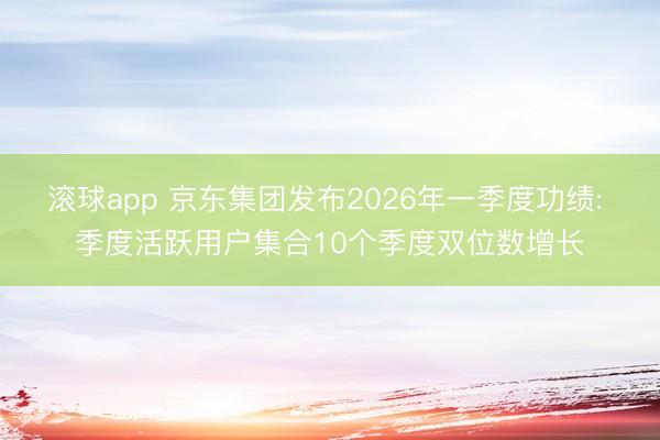 滚球app 京东集团发布2026年一季度功绩: 季度活跃用户集合10个季度双位数增长