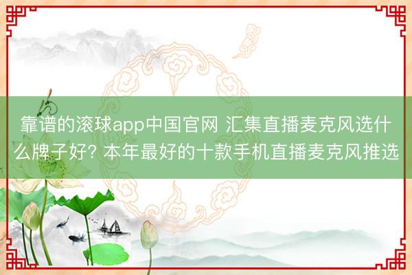 靠谱的滚球app中国官网 汇集直播麦克风选什么牌子好? 本年最好的十款手机直播麦克风推选