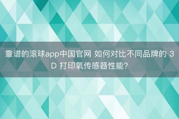 靠谱的滚球app中国官网 如何对比不同品牌的 3D 打印氧传感器性能?