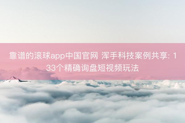 靠谱的滚球app中国官网 浑手科技案例共享: 133个精确询盘短视频玩法