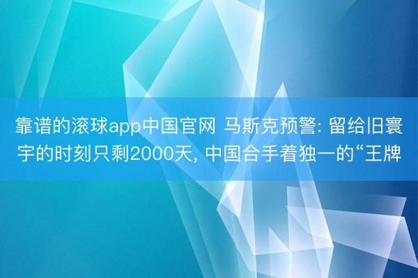 靠谱的滚球app中国官网 马斯克预警: 留给旧寰宇的时刻只剩2000天， 中国合手着独一的“王牌