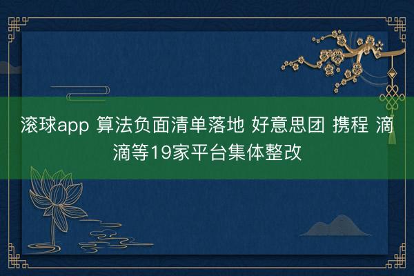 滚球app 算法负面清单落地 好意思团 携程 滴滴等19家平台集体整改