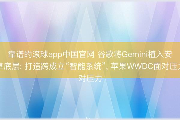 靠谱的滚球app中国官网 谷歌将Gemini植入安卓底层: 打造跨成立“智能系统”， 苹果WWDC面对压力