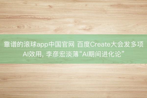 靠谱的滚球app中国官网 百度Create大会发多项AI效用， 李彦宏淡薄“AI期间进化论”