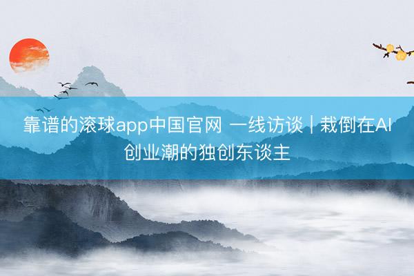 靠谱的滚球app中国官网 一线访谈 | 栽倒在AI创业潮的独创东谈主