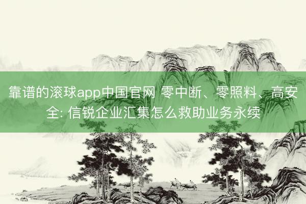 靠谱的滚球app中国官网 零中断、零照料、高安全: 信锐企业汇集怎么救助业务永续