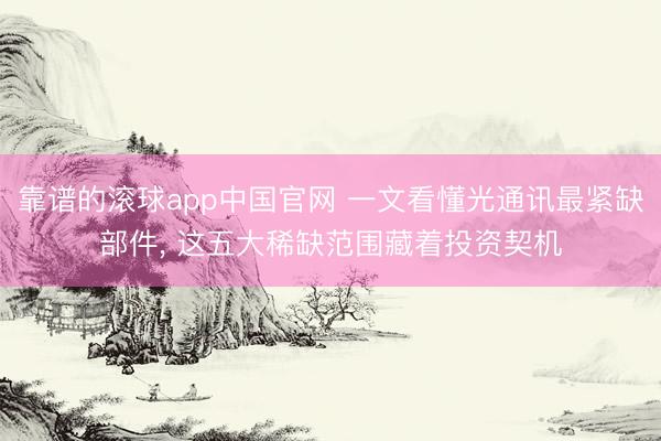 靠谱的滚球app中国官网 一文看懂光通讯最紧缺部件， 这五大稀缺范围藏着投资契机