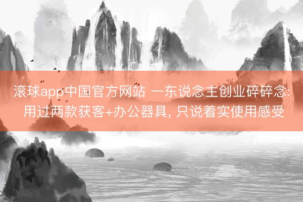 滚球app中国官方网站 一东说念主创业碎碎念: 用过两款获客+办公器具， 只说着实使用感受