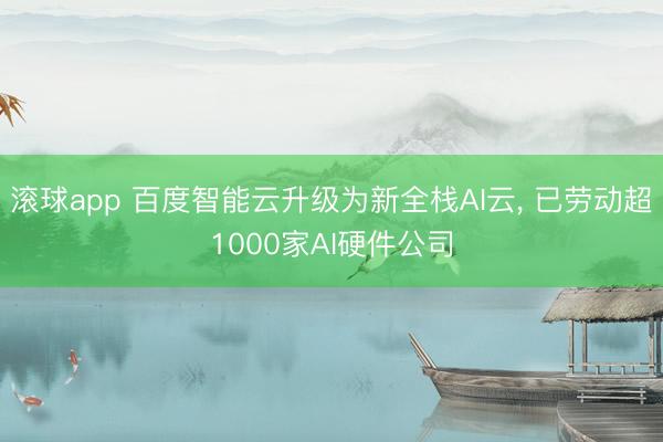 滚球app 百度智能云升级为新全栈AI云， 已劳动超1000家AI硬件公司