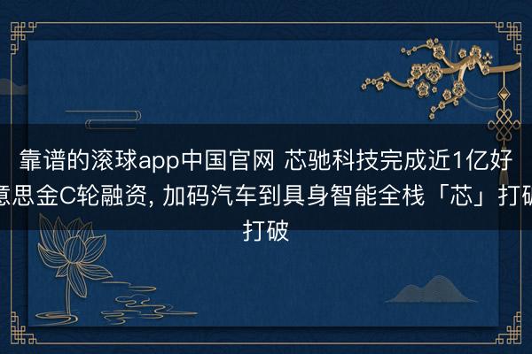 靠谱的滚球app中国官网 芯驰科技完成近1亿好意思金C轮融资， 加码汽车到具身智能全栈「芯」打破