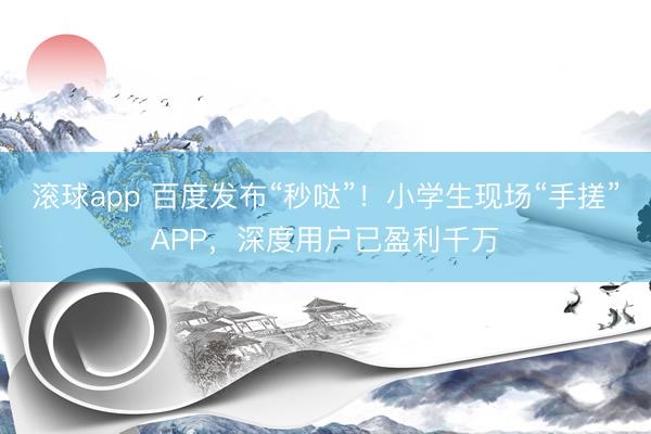 滚球app 百度发布“秒哒”！小学生现场“手搓”APP，深度用户已盈利千万