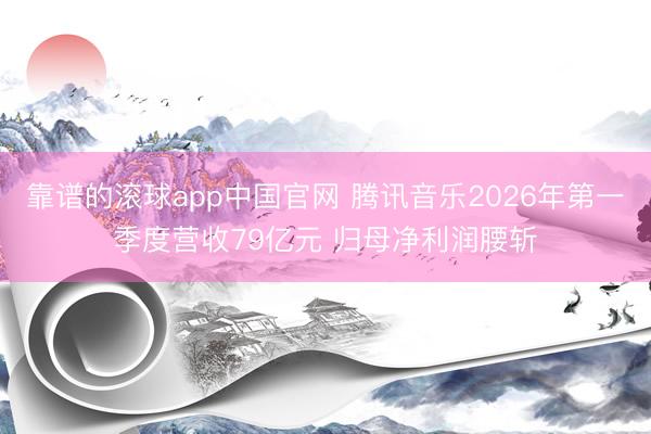 靠谱的滚球app中国官网 腾讯音乐2026年第一季度营收79亿元 归母净利润腰斩