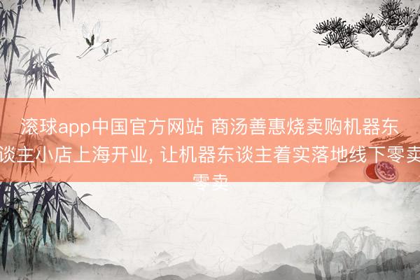 滚球app中国官方网站 商汤善惠烧卖购机器东谈主小店上海开业， 让机器东谈主着实落地线下零卖