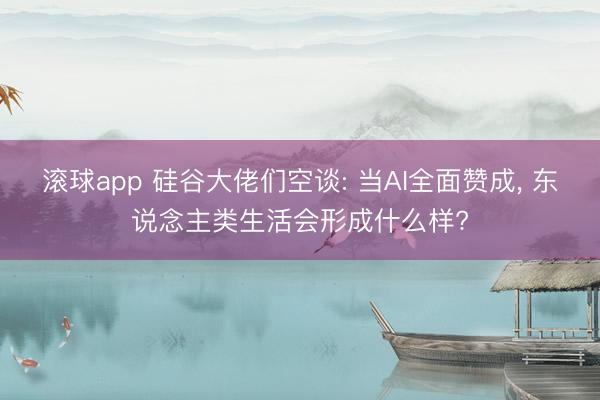 滚球app 硅谷大佬们空谈: 当AI全面赞成， 东说念主类生活会形成什么样?