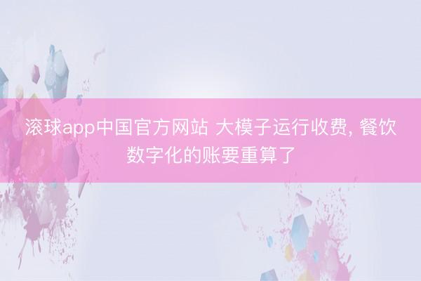 滚球app中国官方网站 大模子运行收费， 餐饮数字化的账要重算了